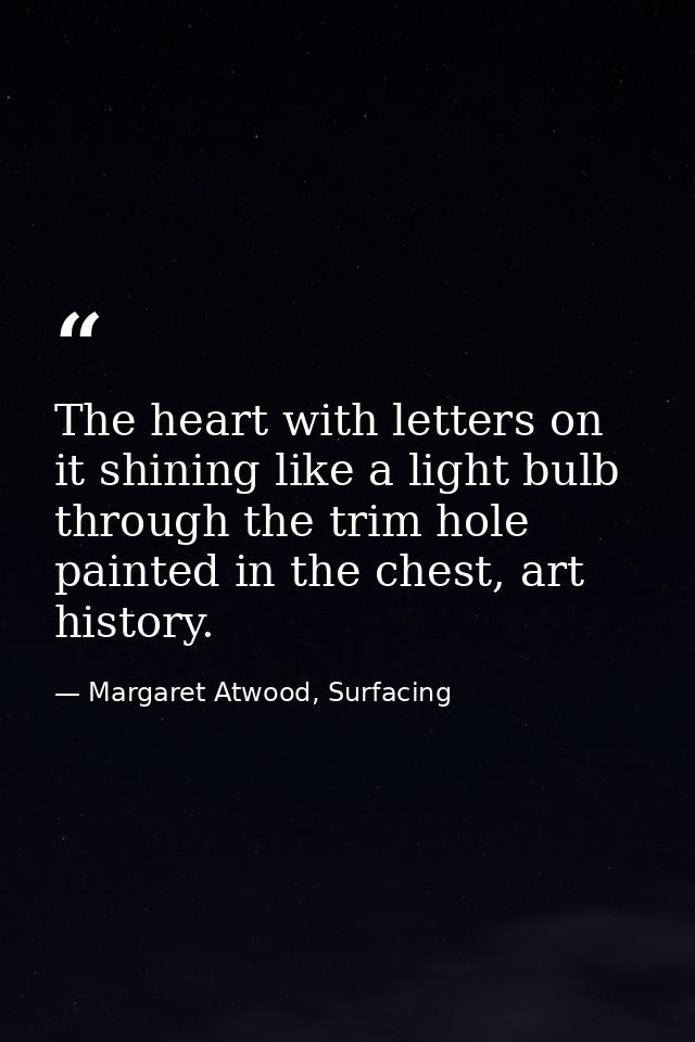 The heart with letters on it shining like a light bulb through the trim hole painted in the chest, art history. — Margaret Atwood, Surfacing