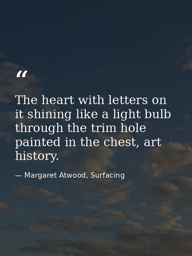 The heart with letters on it shining like a light bulb through the trim hole painted in the chest, art history. — Margaret Atwood, Surfacing