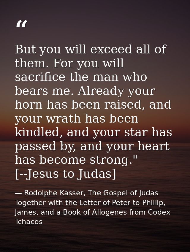 But you will exceed all of them. For you will sacrifice the man who bears me. Already your horn has been raised, and you — Rodolphe Kasser, The Gospel of Judas Together with the Letter of Peter to Phillip, James, and a Book of Allogenes from Codex Tchacos