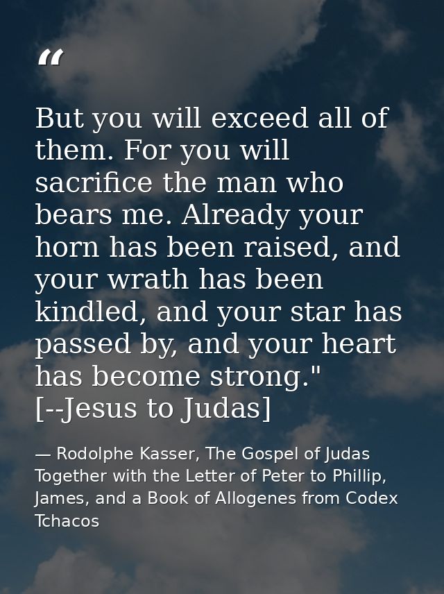 But you will exceed all of them. For you will sacrifice the man who bears me. Already your horn has been raised, and you — Rodolphe Kasser, The Gospel of Judas Together with the Letter of Peter to Phillip, James, and a Book of Allogenes from Codex Tchacos