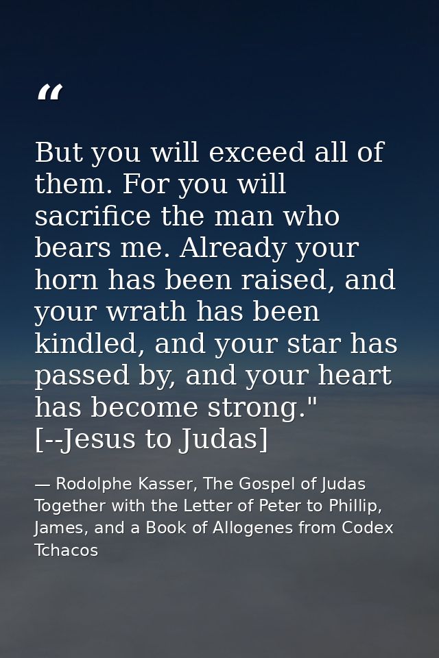 But you will exceed all of them. For you will sacrifice the man who bears me. Already your horn has been raised, and you — Rodolphe Kasser, The Gospel of Judas Together with the Letter of Peter to Phillip, James, and a Book of Allogenes from Codex Tchacos