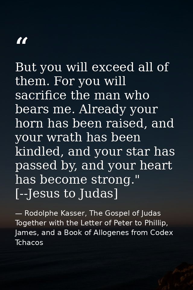 But you will exceed all of them. For you will sacrifice the man who bears me. Already your horn has been raised, and you — Rodolphe Kasser, The Gospel of Judas Together with the Letter of Peter to Phillip, James, and a Book of Allogenes from Codex Tchacos