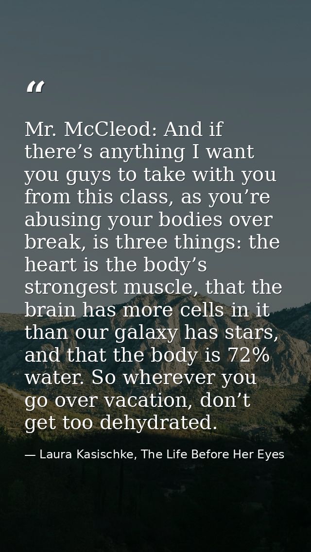 Mr. McCleod: And if there’s anything I want you guys to take with you from this class, as you’re abusing your bodies ove — Laura Kasischke, The Life Before Her Eyes