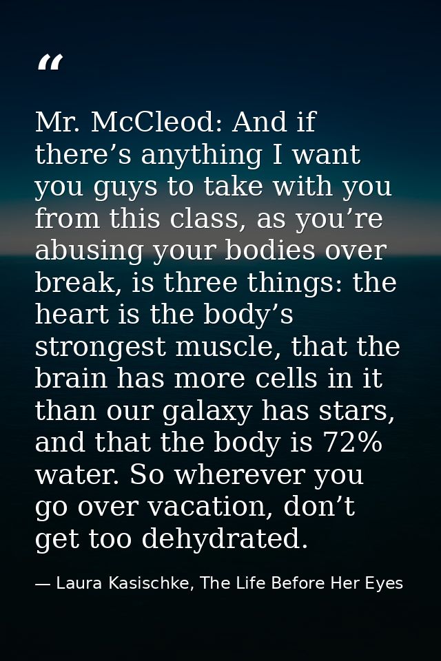 Mr. McCleod: And if there’s anything I want you guys to take with you from this class, as you’re abusing your bodies ove — Laura Kasischke, The Life Before Her Eyes