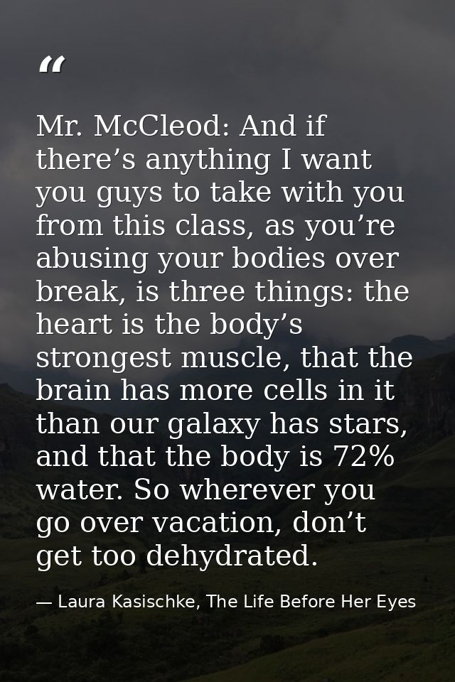 Mr. McCleod: And if there’s anything I want you guys to take with you from this class, as you’re abusing your bodies ove — Laura Kasischke, The Life Before Her Eyes