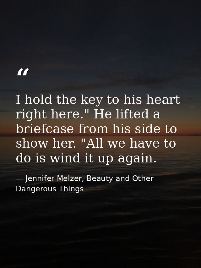 I hold the key to his heart right here." He lifted a briefcase from his side to show her. "All we have to do is wind it  — Jennifer Melzer, Beauty and Other Dangerous Things