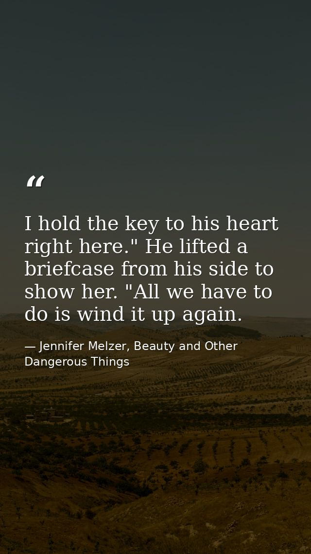 I hold the key to his heart right here." He lifted a briefcase from his side to show her. "All we have to do is wind it  — Jennifer Melzer, Beauty and Other Dangerous Things