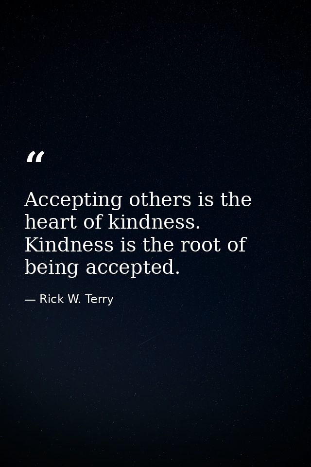 Accepting others is the heart of kindness. Kindness is the root of being accepted. — Rick W. Terry