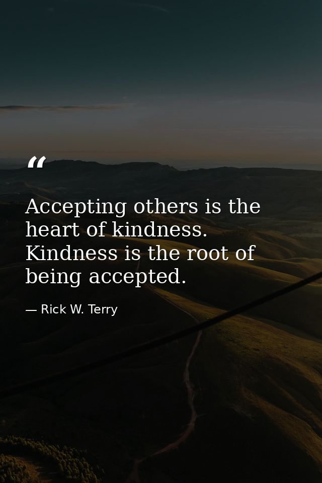 Accepting others is the heart of kindness. Kindness is the root of being accepted. — Rick W. Terry