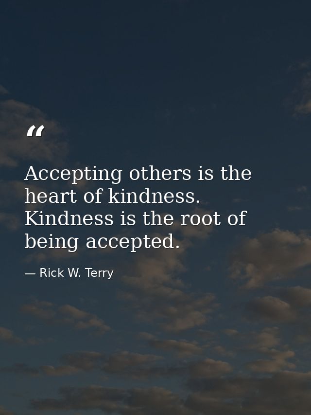 Accepting others is the heart of kindness. Kindness is the root of being accepted. — Rick W. Terry