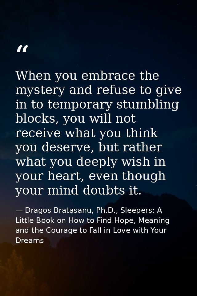 When you embrace the mystery and refuse to give in to temporary stumbling blocks, you will not receive what you think yo — Dragos Bratasanu, Ph.D., Sleepers: A Little Book on How to Find Hope, Meaning and the Courage to Fall in Love with Your Dreams