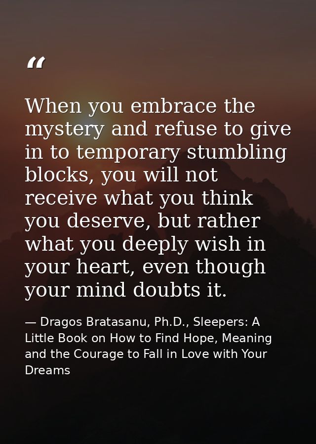 When you embrace the mystery and refuse to give in to temporary stumbling blocks, you will not receive what you think yo — Dragos Bratasanu, Ph.D., Sleepers: A Little Book on How to Find Hope, Meaning and the Courage to Fall in Love with Your Dreams