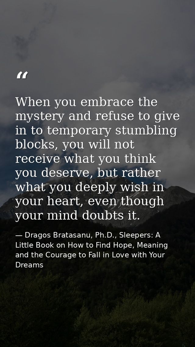 When you embrace the mystery and refuse to give in to temporary stumbling blocks, you will not receive what you think yo — Dragos Bratasanu, Ph.D., Sleepers: A Little Book on How to Find Hope, Meaning and the Courage to Fall in Love with Your Dreams