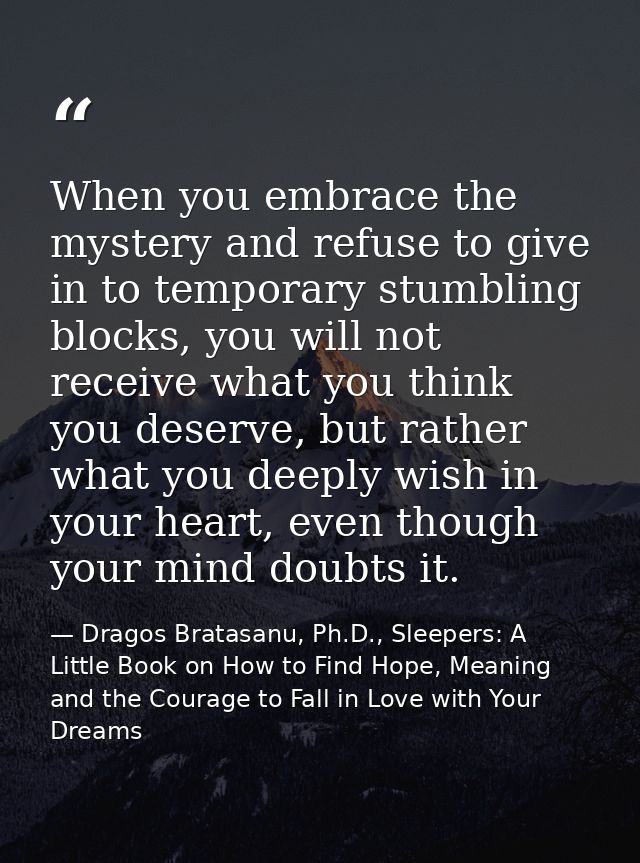 When you embrace the mystery and refuse to give in to temporary stumbling blocks, you will not receive what you think yo — Dragos Bratasanu, Ph.D., Sleepers: A Little Book on How to Find Hope, Meaning and the Courage to Fall in Love with Your Dreams