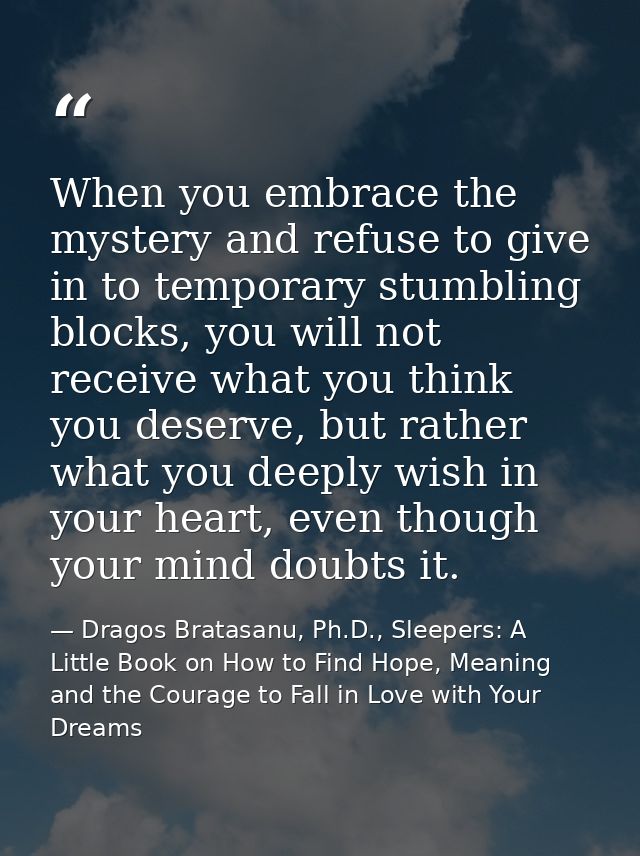 When you embrace the mystery and refuse to give in to temporary stumbling blocks, you will not receive what you think yo — Dragos Bratasanu, Ph.D., Sleepers: A Little Book on How to Find Hope, Meaning and the Courage to Fall in Love with Your Dreams