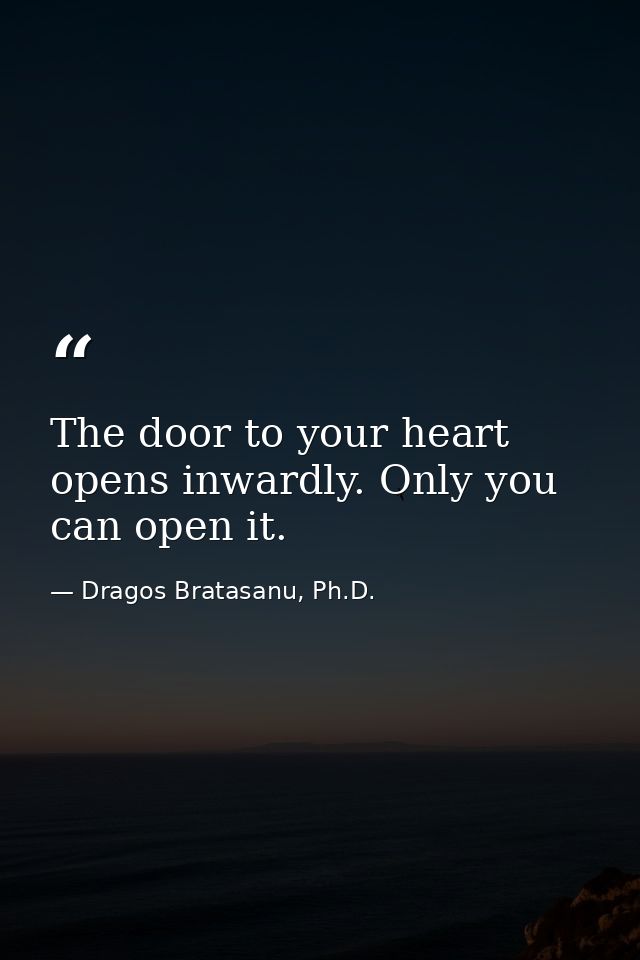 The door to your heart opens inwardly. Only you can open it. — Dragos Bratasanu, Ph.D.