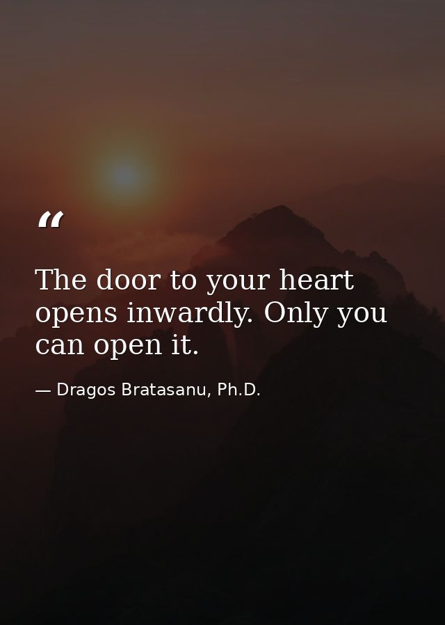 The door to your heart opens inwardly. Only you can open it. — Dragos Bratasanu, Ph.D.