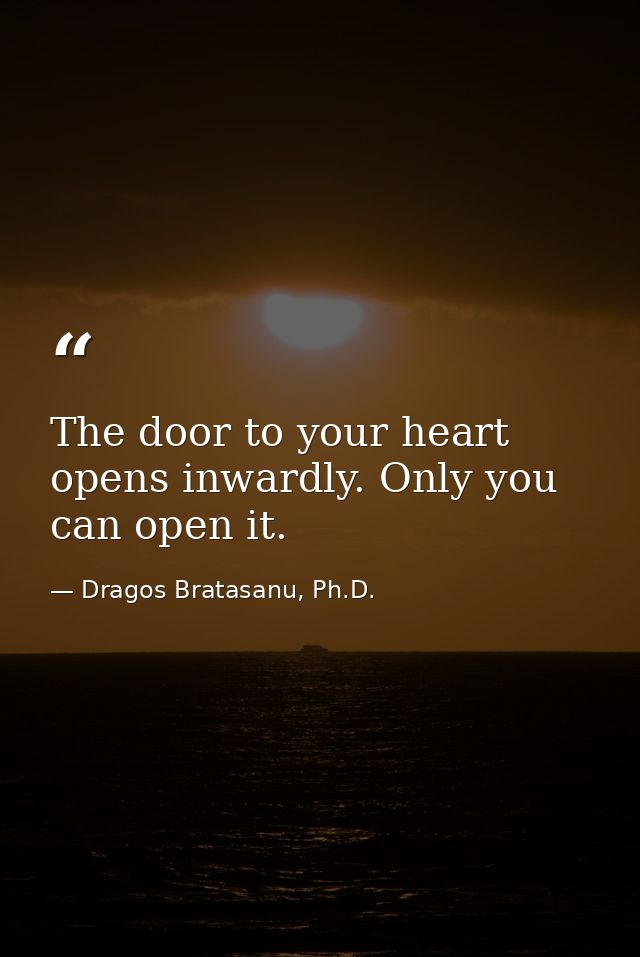 The door to your heart opens inwardly. Only you can open it. — Dragos Bratasanu, Ph.D.