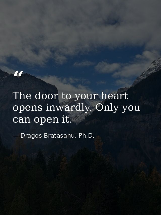 The door to your heart opens inwardly. Only you can open it. — Dragos Bratasanu, Ph.D.