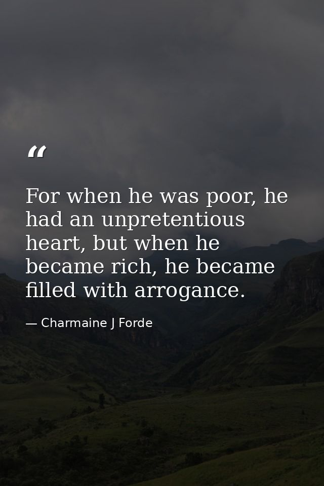 For when he was poor, he had an unpretentious heart, but when he became rich, he became filled with arrogance. — Charmaine J Forde