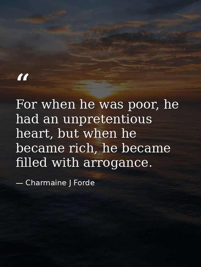 For when he was poor, he had an unpretentious heart, but when he became rich, he became filled with arrogance. — Charmaine J Forde