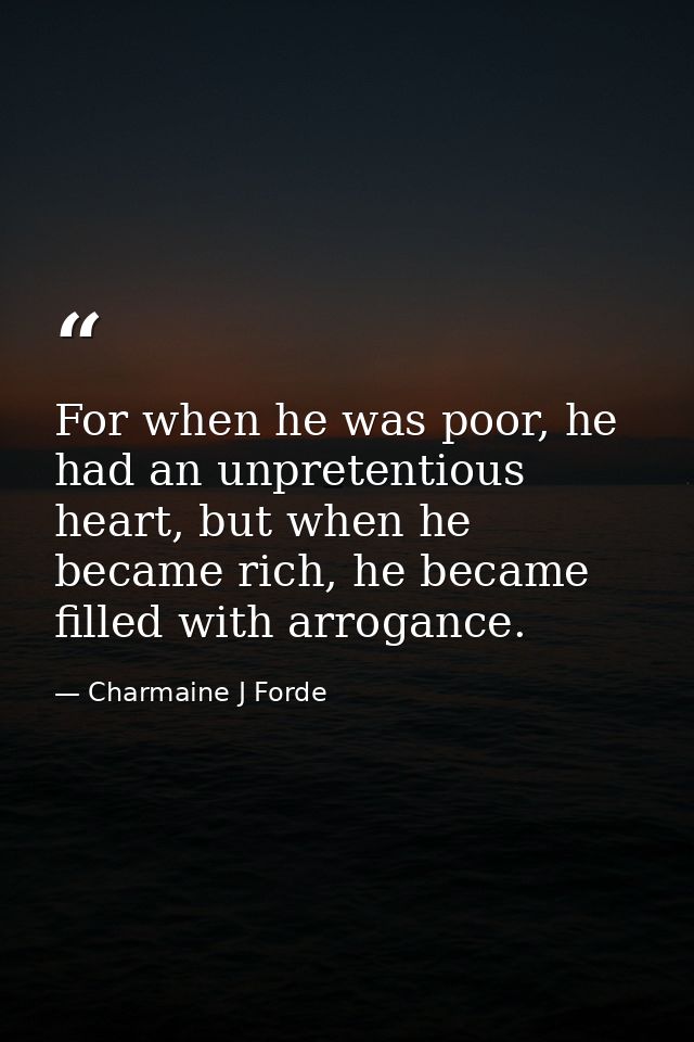 For when he was poor, he had an unpretentious heart, but when he became rich, he became filled with arrogance. — Charmaine J Forde