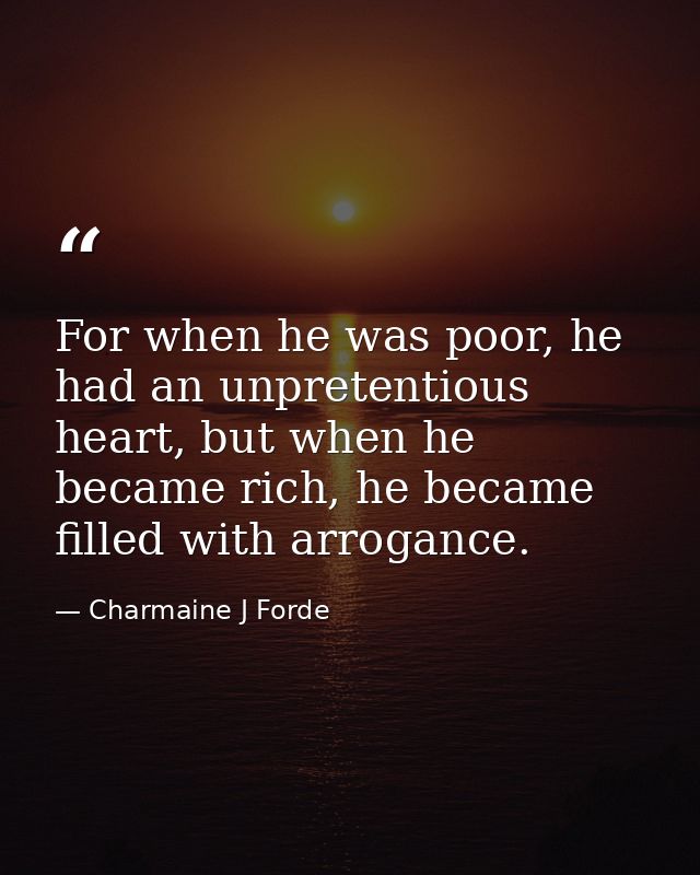 For when he was poor, he had an unpretentious heart, but when he became rich, he became filled with arrogance. — Charmaine J Forde