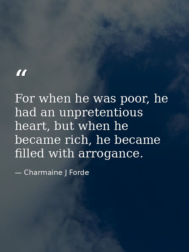 For when he was poor, he had an unpretentious heart, but when he became rich, he became filled with arrogance. — Charmaine J Forde
