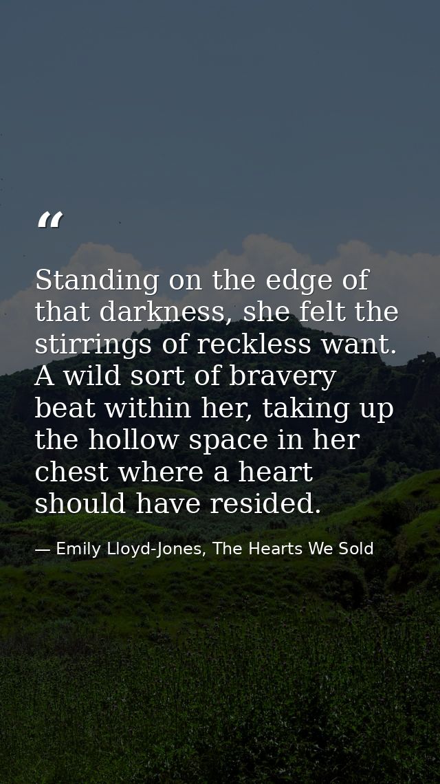 Standing on the edge of that darkness, she felt the stirrings of reckless want. A wild sort of bravery beat within her,  — Emily Lloyd-Jones, The Hearts We Sold
