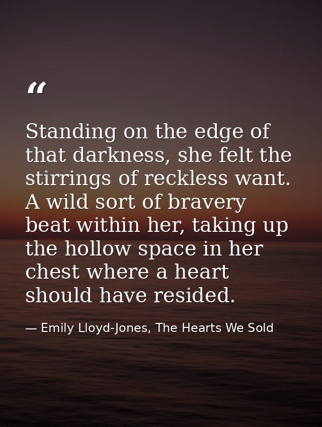Standing on the edge of that darkness, she felt the stirrings of reckless want. A wild sort of bravery beat within her,  — Emily Lloyd-Jones, The Hearts We Sold
