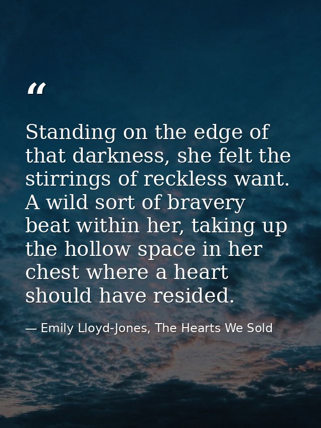 Standing on the edge of that darkness, she felt the stirrings of reckless want. A wild sort of bravery beat within her,  — Emily Lloyd-Jones, The Hearts We Sold
