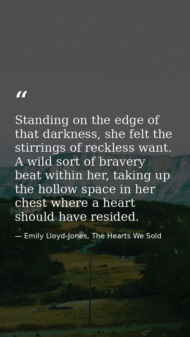 Standing on the edge of that darkness, she felt the stirrings of reckless want. A wild sort of bravery beat within her,  — Emily Lloyd-Jones, The Hearts We Sold