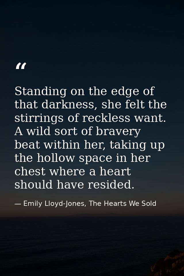 Standing on the edge of that darkness, she felt the stirrings of reckless want. A wild sort of bravery beat within her,  — Emily Lloyd-Jones, The Hearts We Sold
