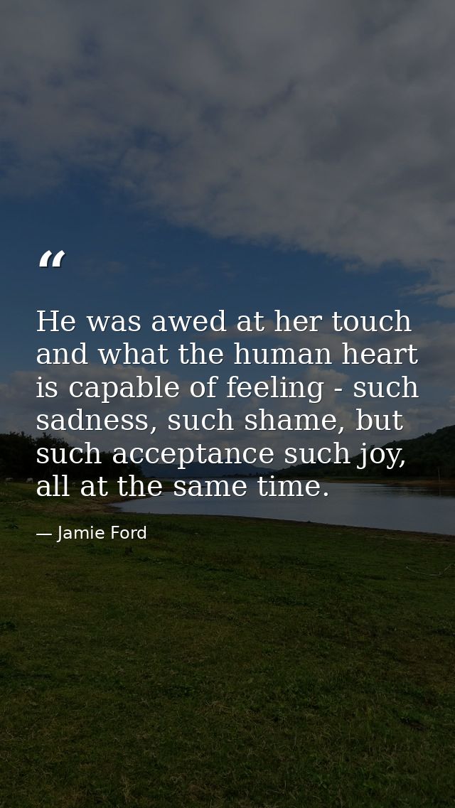 He was awed at her touch and what the human heart is capable of feeling - such sadness, such shame, but such acceptance  — Jamie Ford