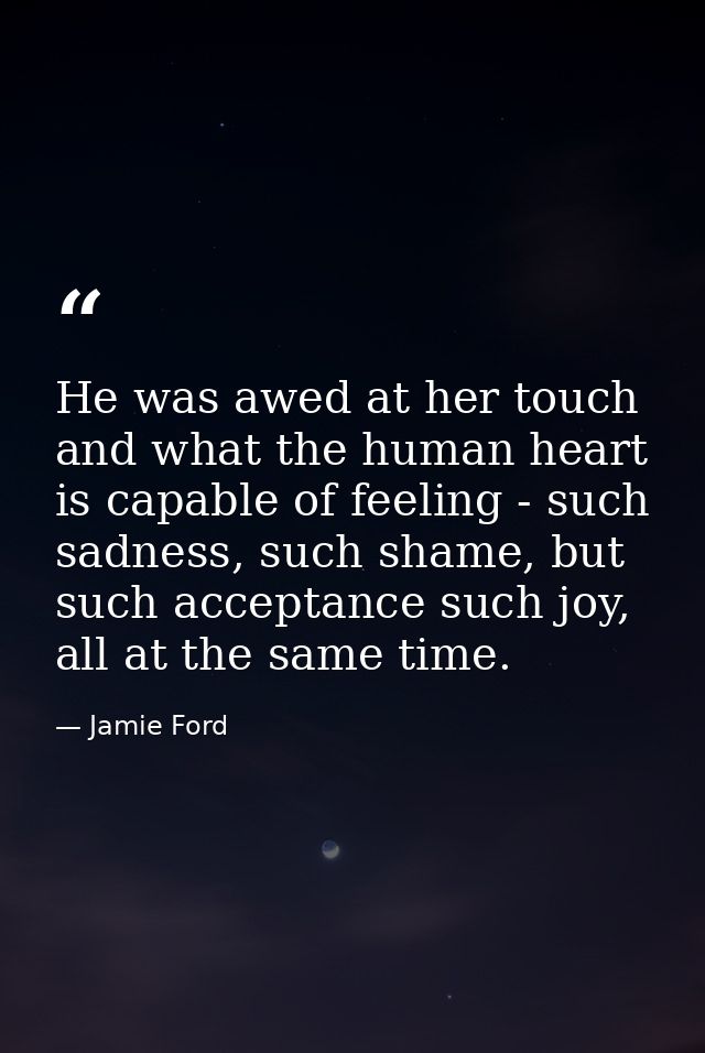 He was awed at her touch and what the human heart is capable of feeling - such sadness, such shame, but such acceptance  — Jamie Ford