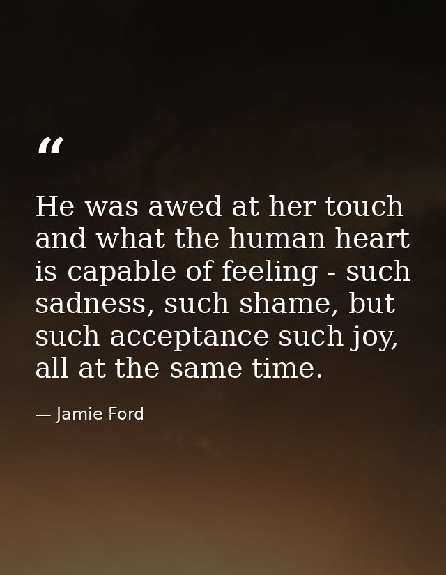 He was awed at her touch and what the human heart is capable of feeling - such sadness, such shame, but such acceptance  — Jamie Ford