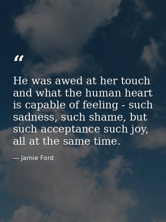He was awed at her touch and what the human heart is capable of feeling - such sadness, such shame, but such acceptance  — Jamie Ford