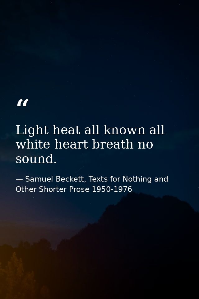 Light heat all known all white heart breath no sound. — Samuel Beckett, Texts for Nothing and Other Shorter Prose 1950-1976