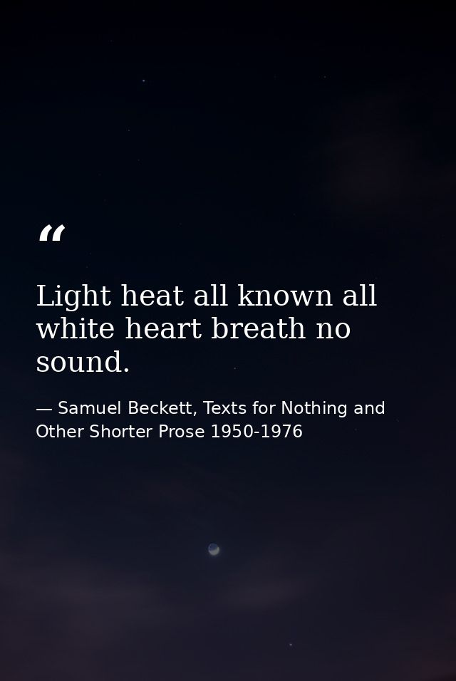 Light heat all known all white heart breath no sound. — Samuel Beckett, Texts for Nothing and Other Shorter Prose 1950-1976