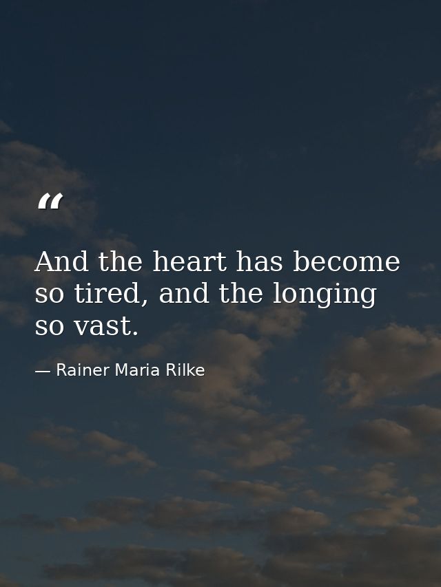 And the heart has become so tired, and the longing so vast. — Rainer Maria Rilke