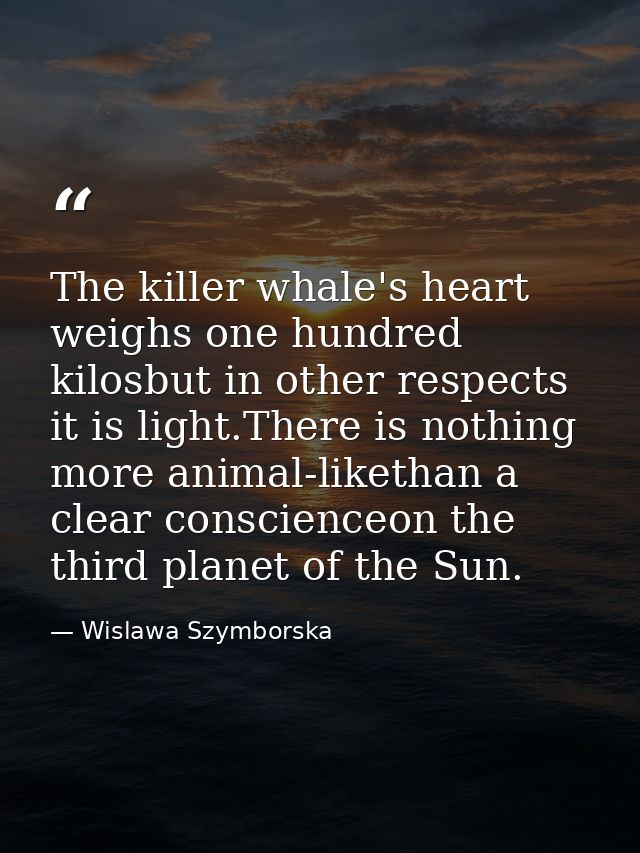 The killer whale's heart weighs one hundred kilosbut in other respects it is light.There is nothing more animal-likethan — Wislawa Szymborska