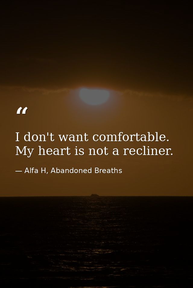 I don't want comfortable. My heart is not a recliner. — Alfa H, Abandoned Breaths
