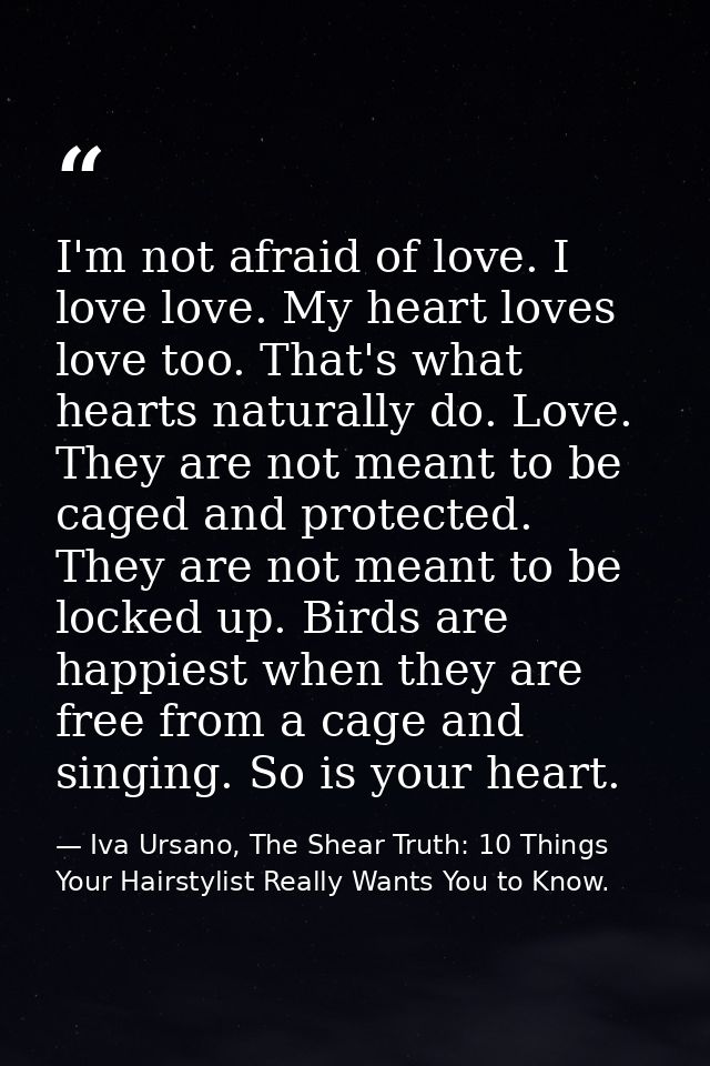 I'm not afraid of love. I love love. My heart loves love too. That's what hearts naturally do. Love. They are not meant  — Iva Ursano, The Shear Truth: 10 Things Your Hairstylist Really Wants You to Know.