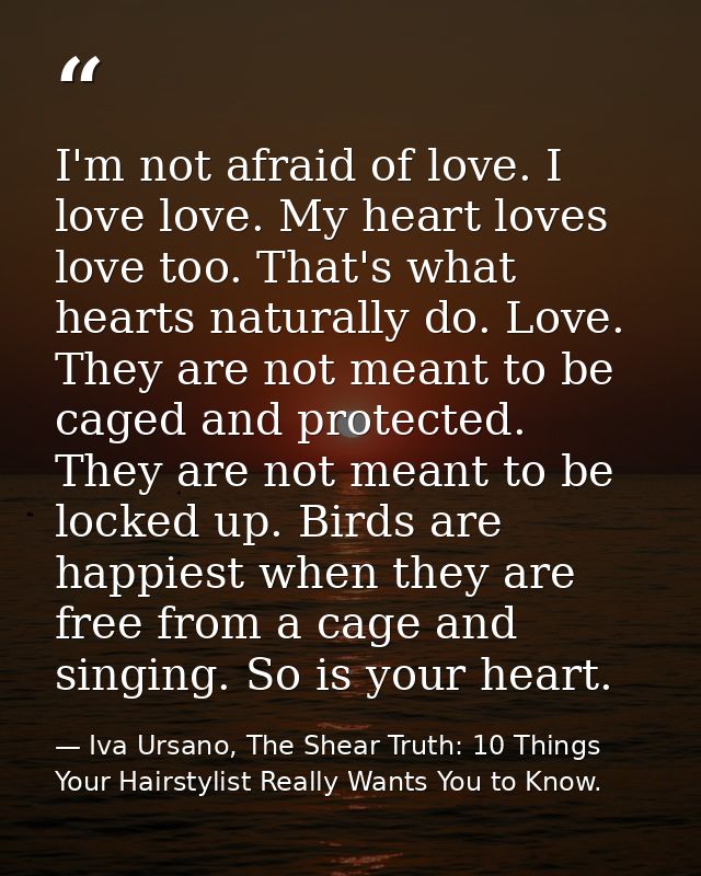 I'm not afraid of love. I love love. My heart loves love too. That's what hearts naturally do. Love. They are not meant  — Iva Ursano, The Shear Truth: 10 Things Your Hairstylist Really Wants You to Know.