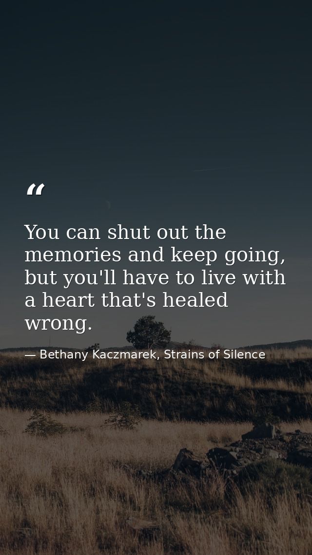 You can shut out the memories and keep going, but you'll have to live with a heart that's healed wrong. — Bethany Kaczmarek, Strains of Silence