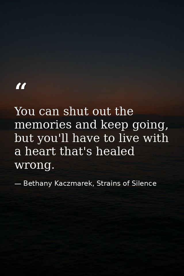 You can shut out the memories and keep going, but you'll have to live with a heart that's healed wrong. — Bethany Kaczmarek, Strains of Silence