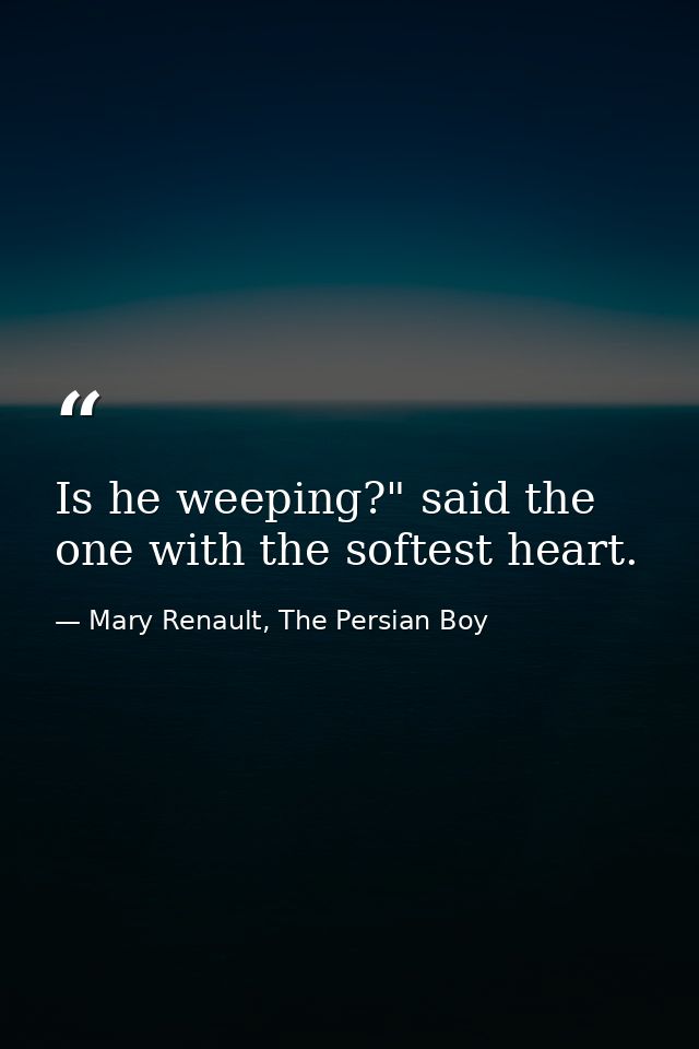 Is he weeping?" said the one with the softest heart. — Mary Renault, The Persian Boy