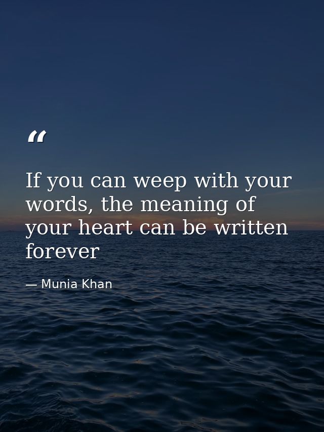 If you can weep with your words, the meaning of your heart can be written forever — Munia Khan