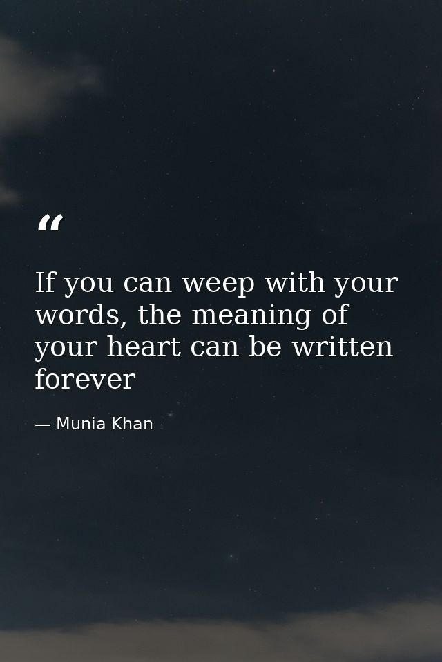 If you can weep with your words, the meaning of your heart can be written forever — Munia Khan
