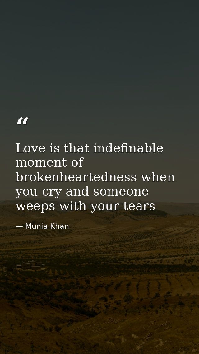 Love is that indefinable moment of brokenheartedness when you cry and someone weeps with your tears — Munia Khan